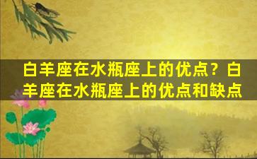 白羊座在水瓶座上的优点？白羊座在水瓶座上的优点和缺点