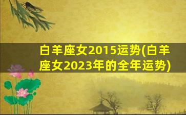 白羊座女2015运势(白羊座女2023年的全年运势)