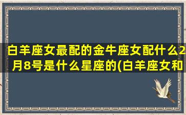 白羊座女最配的金牛座女配什么2月8号是什么星座的(白羊座女和谁最配)