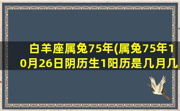 白羊座属兔75年(属兔75年10月26日阴历生1阳历是几月几日生)