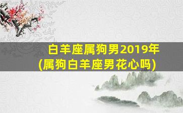 白羊座属狗男2019年(属狗白羊座男花心吗)