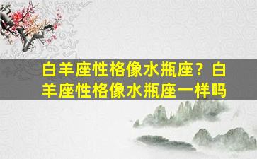 白羊座性格像水瓶座？白羊座性格像水瓶座一样吗