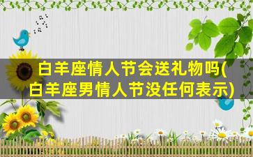 白羊座情人节会送礼物吗(白羊座男情人节没任何表示)