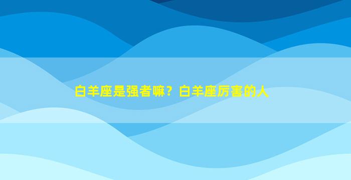 白羊座是强者嘛？白羊座厉害的人