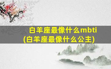 白羊座最像什么mbti(白羊座最像什么公主)