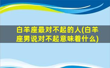 白羊座最对不起的人(白羊座男说对不起意味着什么)