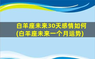 白羊座未来30天感情如何(白羊座未来一个月运势)