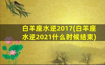 白羊座水逆2017(白羊座水逆2021什么时候结束)