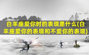 白羊座爱你时的表现是什么(白羊座爱你的表现和不爱你的表现)