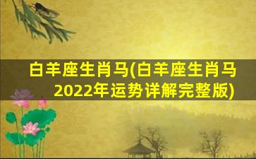 白羊座生肖马(白羊座生肖马2022年运势详解完整版)