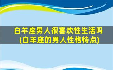 白羊座男人很喜欢性生活吗(白羊座的男人性格特点)