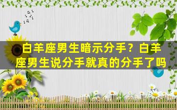 白羊座男生暗示分手？白羊座男生说分手就真的分手了吗