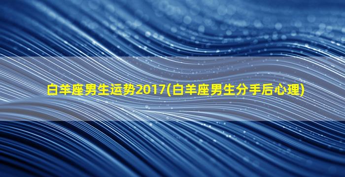 白羊座男生运势2017(白羊座男生分手后心理)