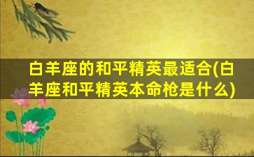 白羊座的和平精英最适合(白羊座和平精英本命枪是什么)