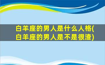 白羊座的男人是什么人格(白羊座的男人是不是很渣)