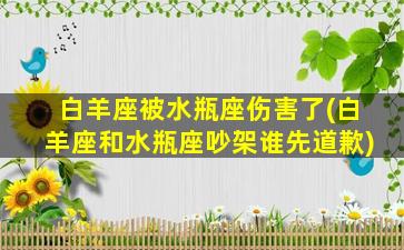 白羊座被水瓶座伤害了(白羊座和水瓶座吵架谁先道歉)