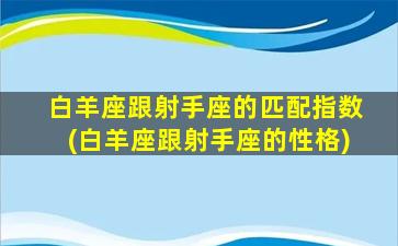 白羊座跟射手座的匹配指数(白羊座跟射手座的性格)