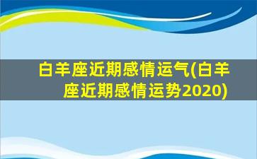 白羊座近期感情运气(白羊座近期感情运势2020)