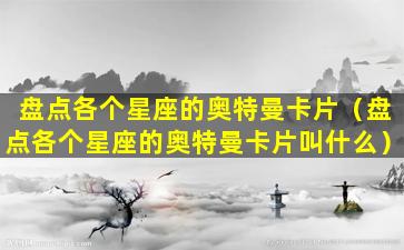 盘点各个星座的奥特曼卡片（盘点各个星座的奥特曼卡片叫什么）