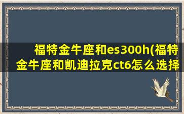 福特金牛座和es300h(福特金牛座和凯迪拉克ct6怎么选择)