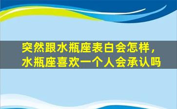 突然跟水瓶座表白会怎样，水瓶座喜欢一个人会承认吗