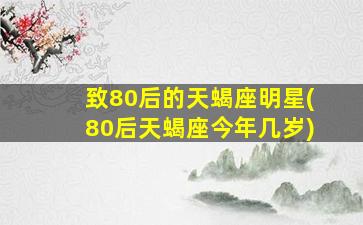 致80后的天蝎座明星(80后天蝎座今年几岁)