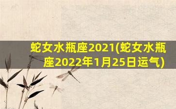 蛇女水瓶座2021(蛇女水瓶座2022年1月25日运气)