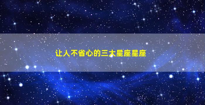 让人不省心的三大星座星座