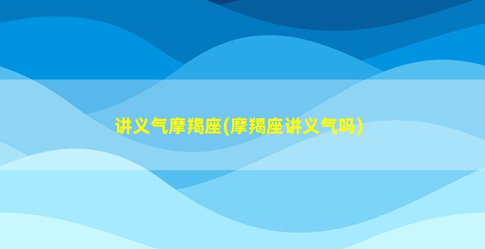 讲义气摩羯座(摩羯座讲义气吗)