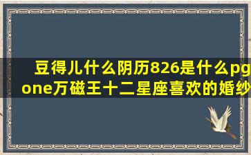 豆得儿什么阴历826是什么pgone万磁王十二星座喜欢的婚纱