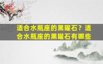 适合水瓶座的黑曜石？适合水瓶座的黑曜石有哪些