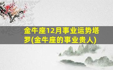 金牛座12月事业运势塔罗(金牛座的事业贵人)