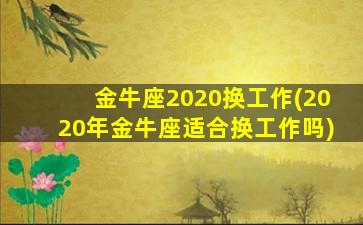 金牛座2020换工作(2020年金牛座适合换工作吗)