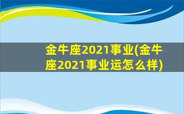 金牛座2021事业(金牛座2021事业运怎么样)