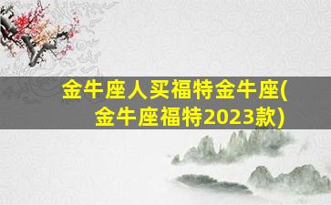 金牛座人买福特金牛座(金牛座福特2023款)