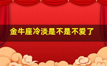 金牛座冷淡是不是不爱了