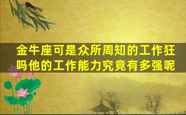 金牛座可是众所周知的工作狂吗他的工作能力究竟有多强呢