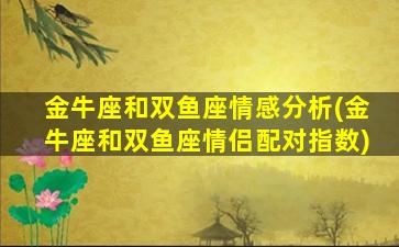 金牛座和双鱼座情感分析(金牛座和双鱼座情侣配对指数)