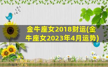 金牛座女2018财运(金牛座女2023年4月运势)