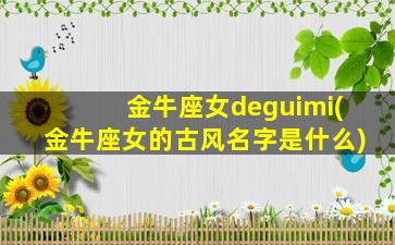 金牛座女deguimi(金牛座女的古风名字是什么)