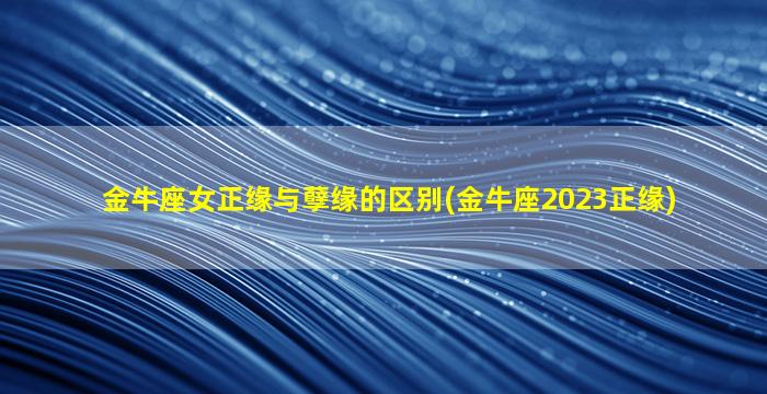 金牛座女正缘与孽缘的区别(金牛座2023正缘)