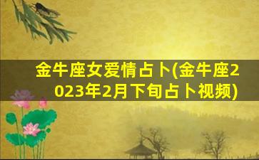 金牛座女爱情占卜(金牛座2023年2月下旬占卜视频)