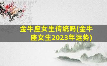 金牛座女生传统吗(金牛座女生2023年运势)