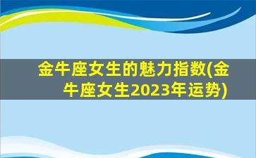 金牛座女生的魅力指数(金牛座女生2023年运势)