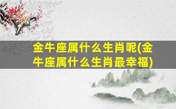 金牛座属什么生肖呢(金牛座属什么生肖最幸福)