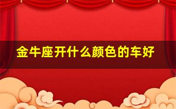 金牛座开什么颜色的车好