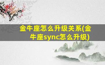 金牛座怎么升级关系(金牛座sync怎么升级)