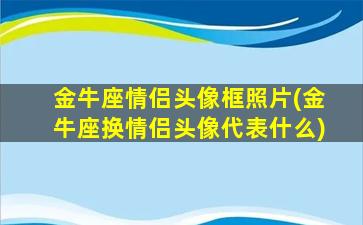 金牛座情侣头像框照片(金牛座换情侣头像代表什么)