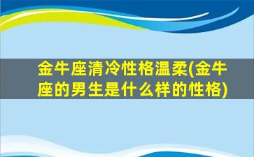 金牛座清冷性格温柔(金牛座的男生是什么样的性格)