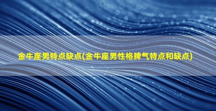 金牛座男特点缺点(金牛座男性格脾气特点和缺点)